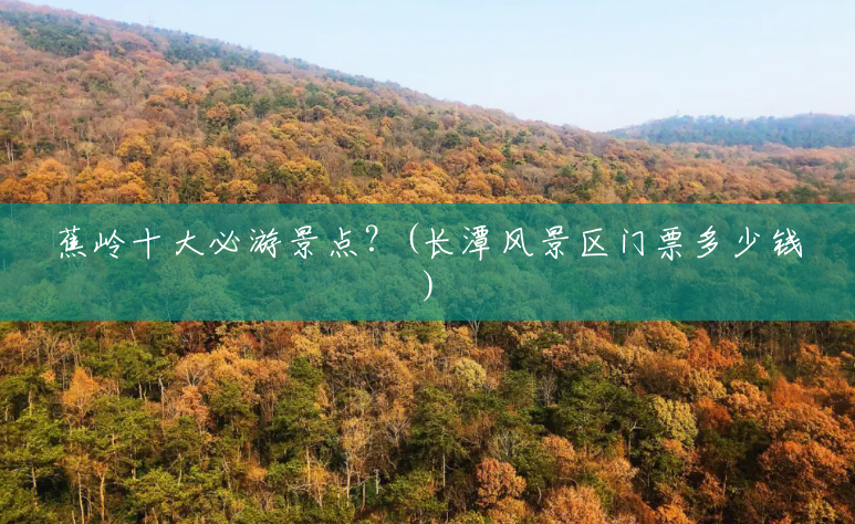 蕉岭十大必游景点?(长潭风景区门票多少钱) 蕉岭十大必游景点?(长潭风景区门票多少钱)