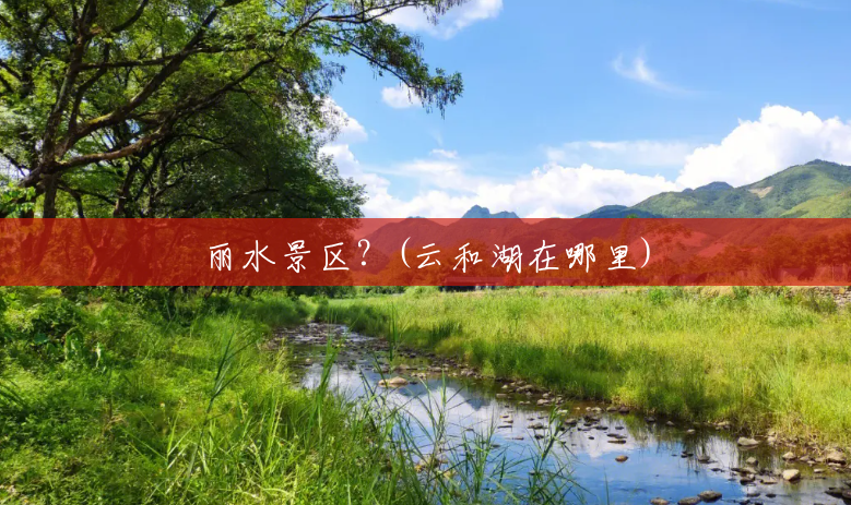 丽水景区?(云和湖在哪里) 丽水景区?(云和湖在哪里)