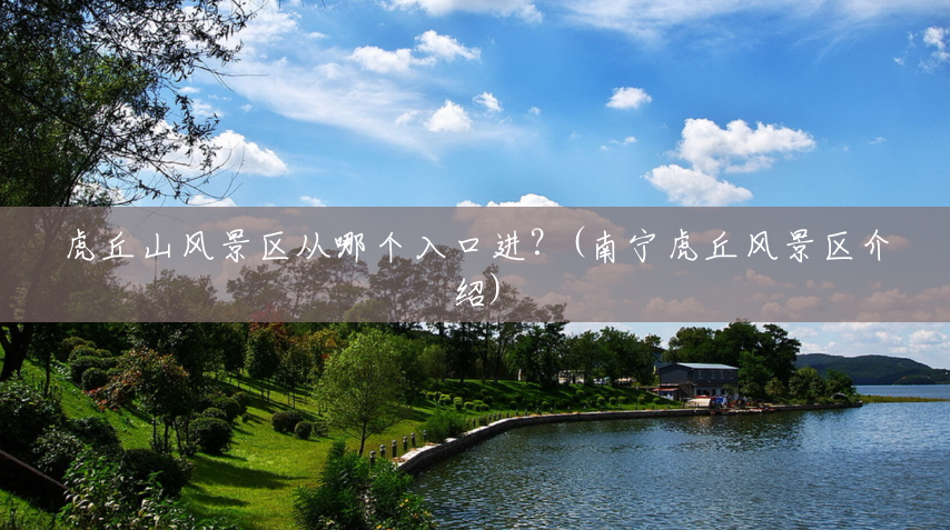 虎丘山风景区从哪个入口进?(南宁虎丘风景区介绍) 虎丘山风景区从哪个入口进?(南宁虎丘风景区介绍)