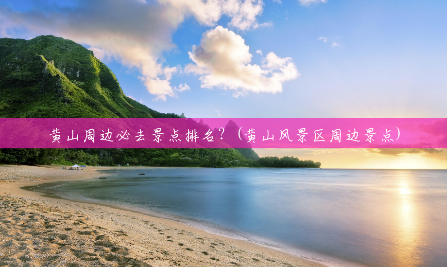 黄山周边必去景点排名？(黄山风景区周边景点)