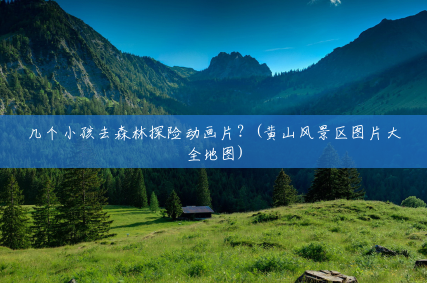 几个小孩去森林探险动画片?(黄山风景区图片大全地图) 几个小孩去森林探险动画片?(黄山风景区图片大全地图)