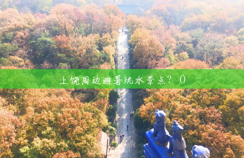 上饶周边避暑玩水景点?() 上饶周边避暑玩水景点?()