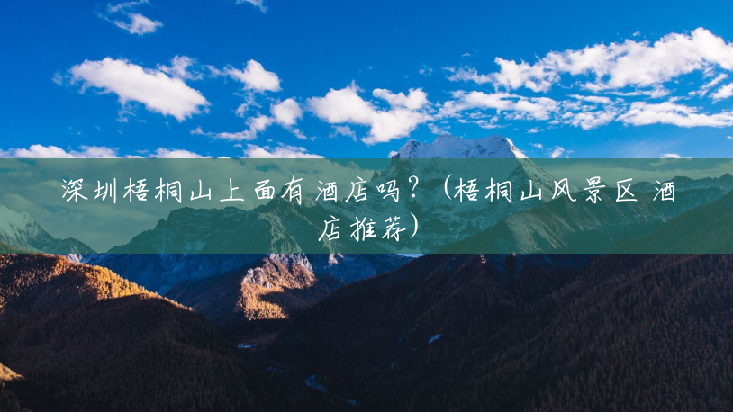 深圳梧桐山上面有酒店吗？(梧桐山风景区 酒店推荐)