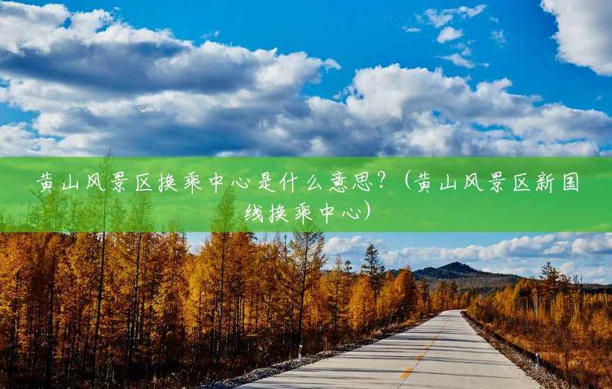 黄山风景区换乘中心是什么意思?(黄山风景区新国线换乘中心) 黄山风景区换乘中心是什么意思?(黄山风景区新国线换乘中心)