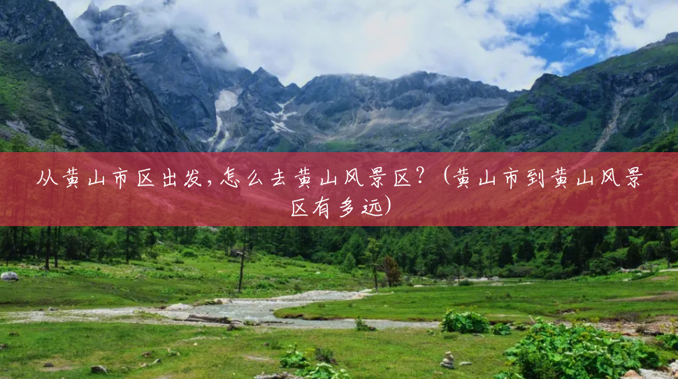 从黄山市区出发,怎么去黄山风景区?(黄山市到黄山风景区有多远) 从黄山市区出发,怎么去黄山风景区?(黄山市到黄山风景区有多远)