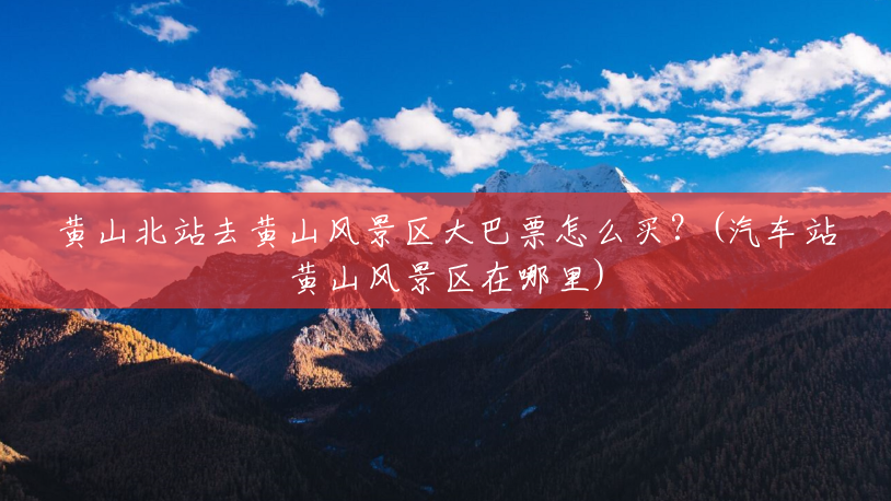 黄山北站去黄山风景区大巴票怎么买?(汽车站黄山风景区在哪里) 黄山北站去黄山风景区大巴票怎么买?(汽车站黄山风景区在哪里)