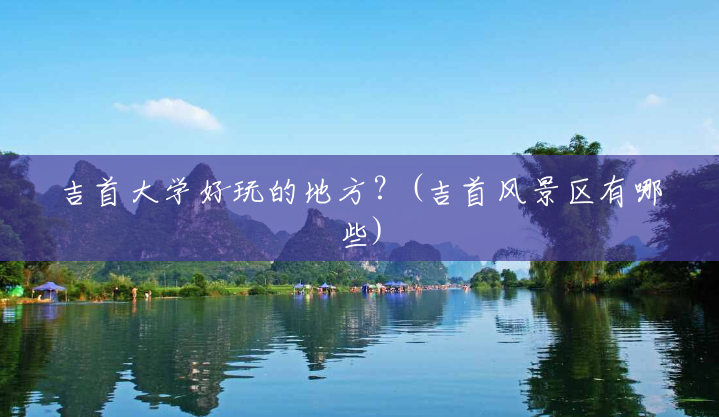 吉首大学好玩的地方?(吉首风景区有哪些) 吉首大学好玩的地方?(吉首风景区有哪些)