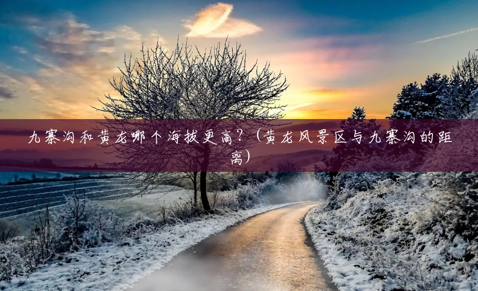 九寨沟和黄龙哪个海拔更高?(黄龙风景区与九寨沟的距离) 九寨沟和黄龙哪个海拔更高?(黄龙风景区与九寨沟的距离)