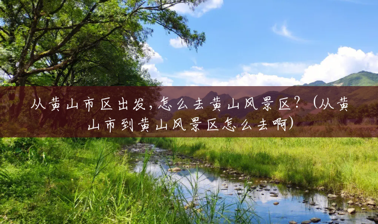 从黄山市区出发,怎么去黄山风景区?(从黄山市到黄山风景区怎么去啊) 从黄山市区出发,怎么去黄山风景区?(从黄山市到黄山风景区怎么去啊)