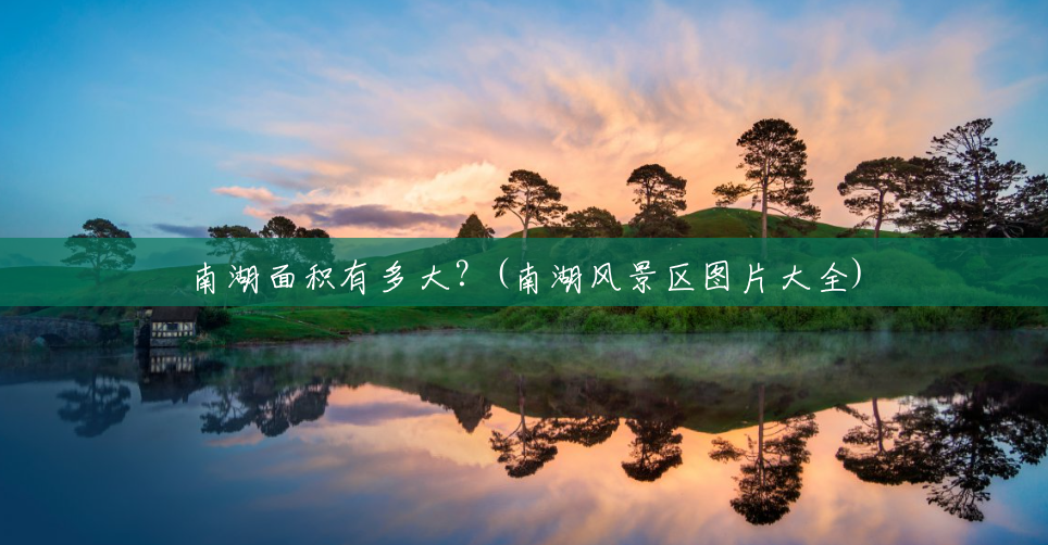 南湖面积有多大?(南湖风景区图片大全) 南湖面积有多大?(南湖风景区图片大全)