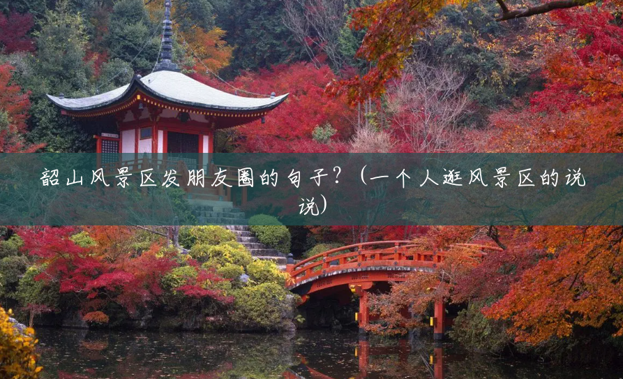 韶山风景区发朋友圈的句子?(一个人逛风景区的说说) 韶山风景区发朋友圈的句子?(一个人逛风景区的说说)