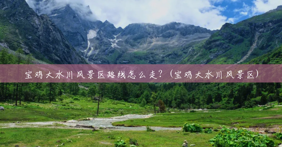 宝鸡大水川风景区路线怎么走?(宝鸡大水川风景区) 宝鸡大水川风景区路线怎么走?(宝鸡大水川风景区)