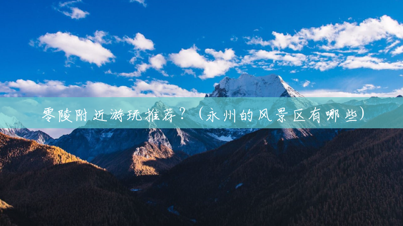 零陵附近游玩推荐?(永州的风景区有哪些) 零陵附近游玩推荐?(永州的风景区有哪些)