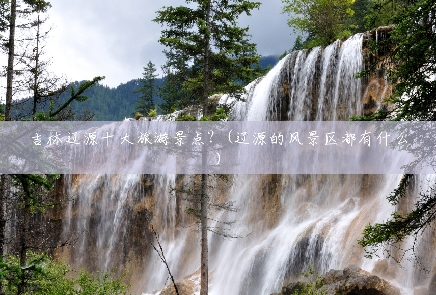吉林辽源十大旅游景点?(辽源的风景区都有什么) 吉林辽源十大旅游景点?(辽源的风景区都有什么)
