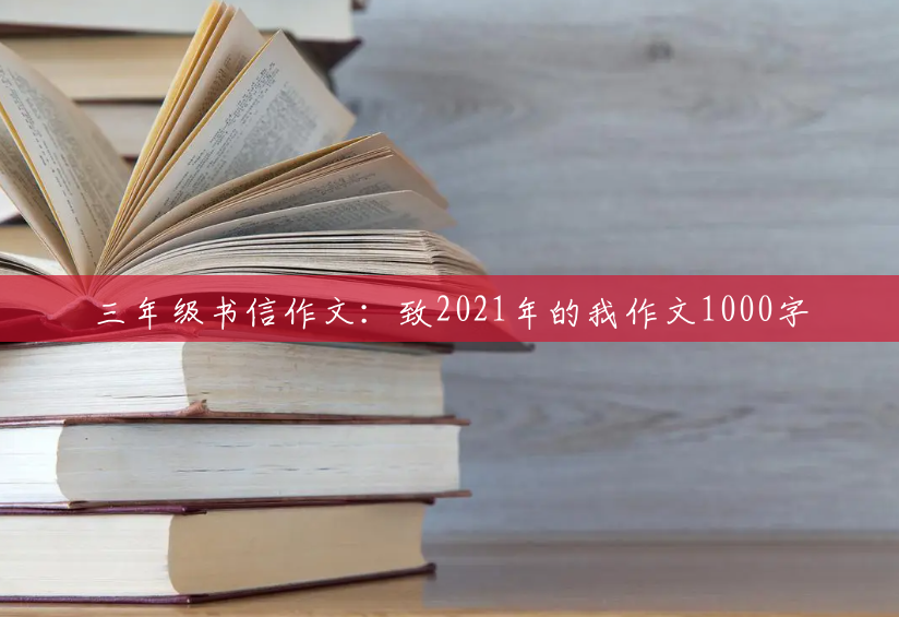三年级书信作文:致2021年的我作文1000字 三年级书信作文:致2021年的我作文1000字