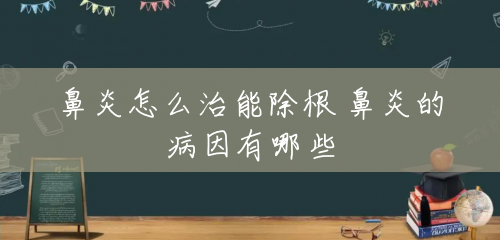 鼻炎怎么治能除根 鼻炎的病因有哪些 鼻炎怎么治能除根 鼻炎的病因有哪些