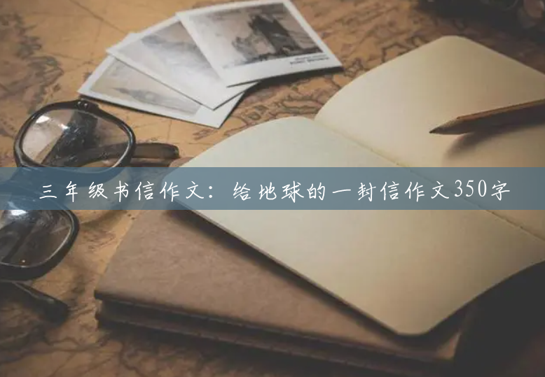 三年级书信作文:给地球的一封信作文350字 三年级书信作文:给地球的一封信作文350字