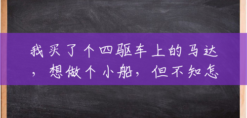 我买了个四驱车上的马达,想做个小船,但不知怎么做,请求各位神仙给我支支招!急?() 我买了个四驱车上的马达,想做个小船,但不知怎么做,请求各位神仙给我支支招!急?()