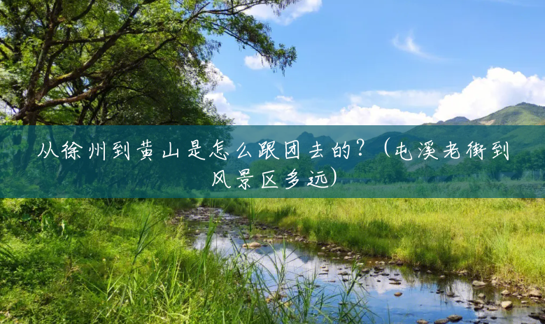 从徐州到黄山是怎么跟团去的?(屯溪老街到风景区多远) 从徐州到黄山是怎么跟团去的?(屯溪老街到风景区多远)