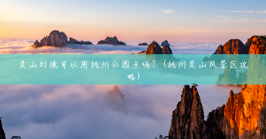 灵山幻境可以用杭州公园卡吗？(杭州灵山风景区攻略)