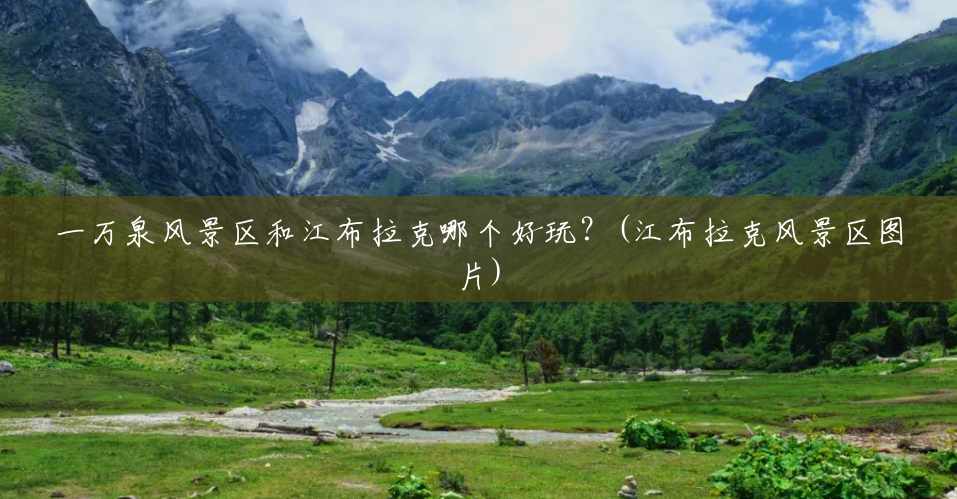 一万泉风景区和江布拉克哪个好玩?(江布拉克风景区图片) 一万泉风景区和江布拉克哪个好玩?(江布拉克风景区图片)