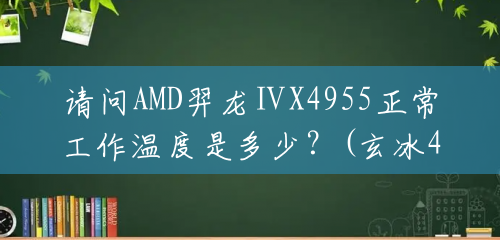 请问AMD羿龙ⅡX4955正常工作温度是多少？(玄冰400温度)