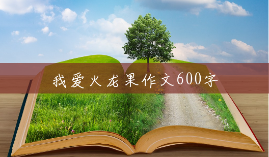 我爱火龙果作文600字 我爱火龙果作文600字