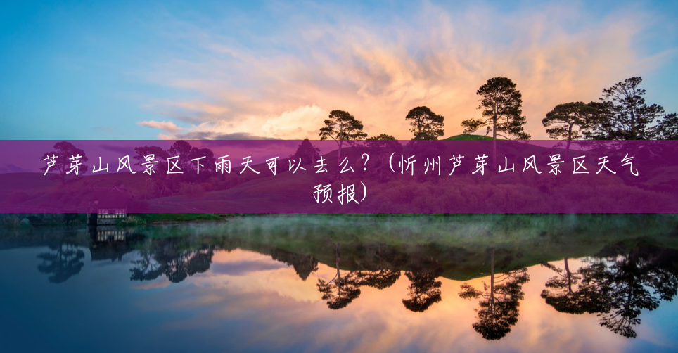 芦芽山风景区下雨天可以去么?(忻州芦芽山风景区天气预报) 芦芽山风景区下雨天可以去么?(忻州芦芽山风景区天气预报)