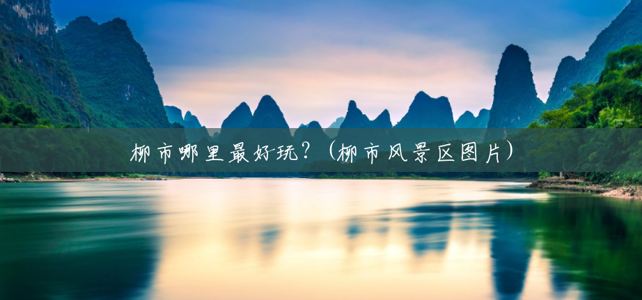柳市哪里最好玩？(柳市风景区图片)