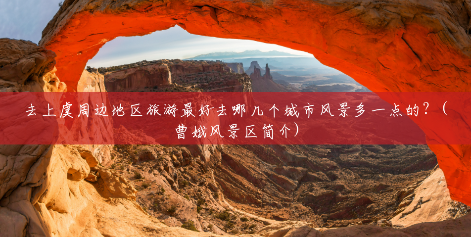 去上虞周边地区旅游最好去哪几个城市风景多一点的？(曹娥风景区简介)