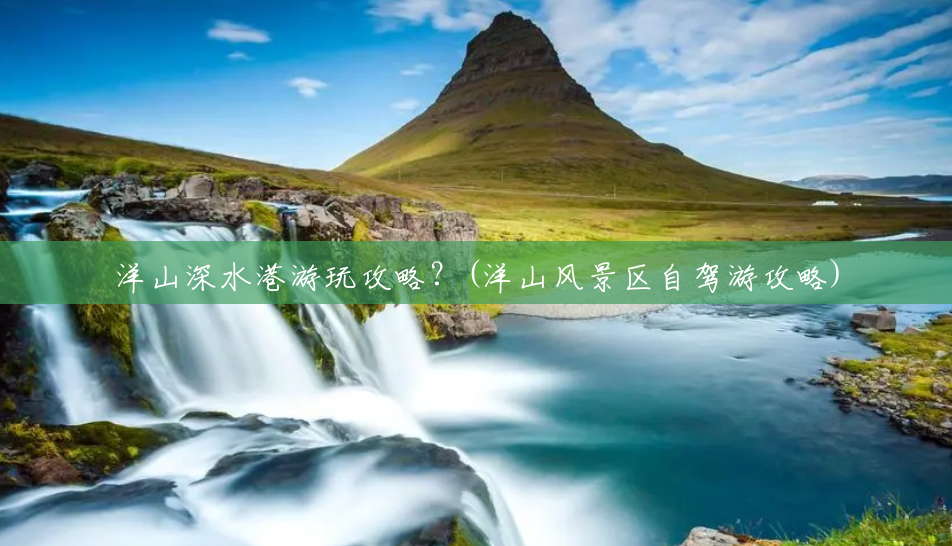 洋山深水港游玩攻略？(洋山风景区自驾游攻略)