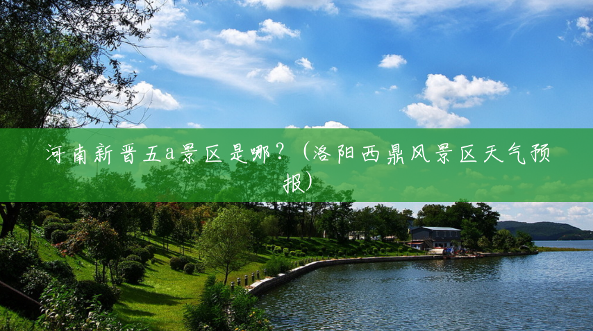 河南新晋五a景区是哪?(洛阳西鼎风景区天气预报) 河南新晋五a景区是哪?(洛阳西鼎风景区天气预报)