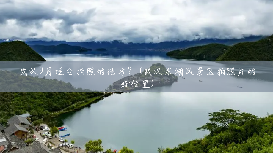 武汉9月适合拍照的地方?(武汉东湖风景区拍照片的好位置) 武汉9月适合拍照的地方?(武汉东湖风景区拍照片的好位置)