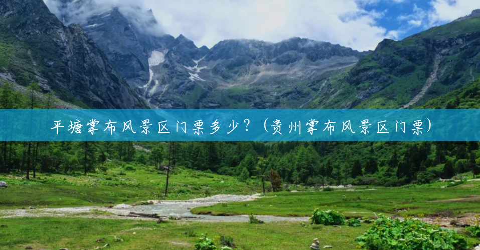 平塘掌布风景区门票多少?(贵州掌布风景区门票) 平塘掌布风景区门票多少?(贵州掌布风景区门票)