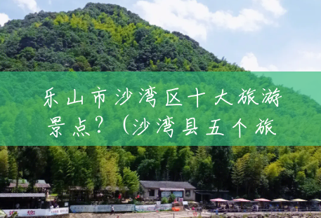 乐山市沙湾区十大旅游景点?(沙湾县五个旅游景点) 乐山市沙湾区十大旅游景点?(沙湾县五个旅游景点)