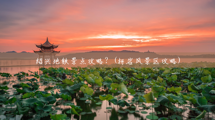 绍兴地铁景点攻略?(柯岩风景区攻略) 绍兴地铁景点攻略?(柯岩风景区攻略)