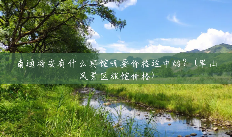 南通海安有什么宾馆吗要价格适中的?(军山风景区旅馆价格) 南通海安有什么宾馆吗要价格适中的?(军山风景区旅馆价格)