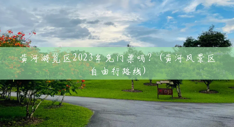 黄河游览区2023年免门票吗?(黄河风景区自由行路线) 黄河游览区2023年免门票吗?(黄河风景区自由行路线)