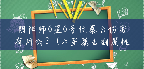 阴阳师6星6号位暴击伤害有用吗?(六星暴击副属性多少钱一个) 阴阳师6星6号位暴击伤害有用吗?(六星暴击副属性多少钱一个)