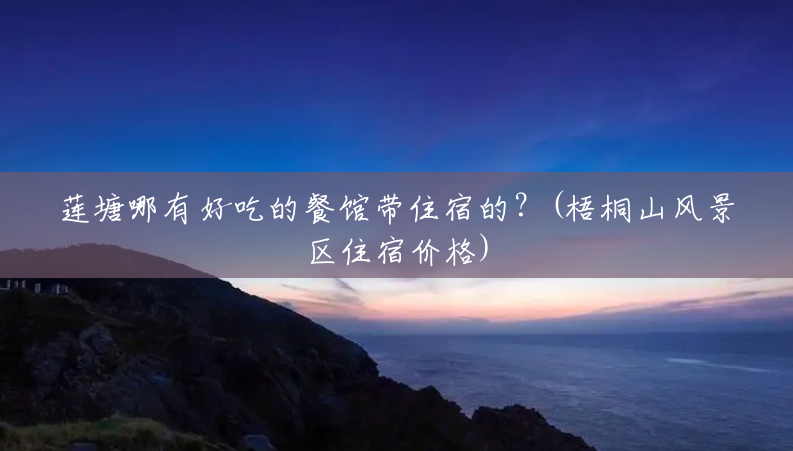 莲塘哪有好吃的餐馆带住宿的?(梧桐山风景区住宿价格) 莲塘哪有好吃的餐馆带住宿的?(梧桐山风景区住宿价格)