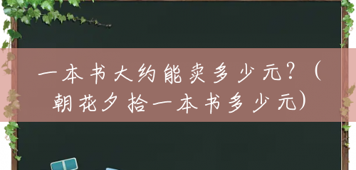 一本书大约能卖多少元?(朝花夕拾一本书多少元) 一本书大约能卖多少元?(朝花夕拾一本书多少元)