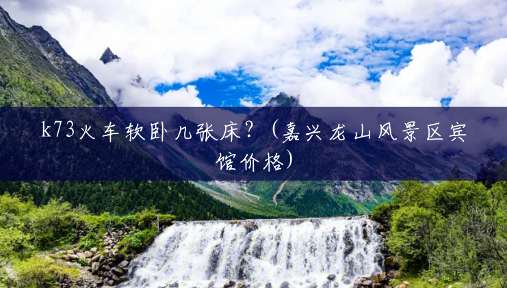 k73火车软卧几张床?(嘉兴龙山风景区宾馆价格) k73火车软卧几张床?(嘉兴龙山风景区宾馆价格)