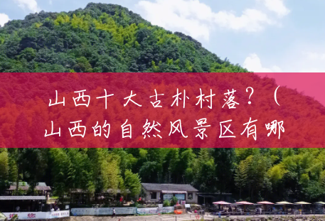 山西十大古朴村落?(山西的自然风景区有哪些) 山西十大古朴村落?(山西的自然风景区有哪些)