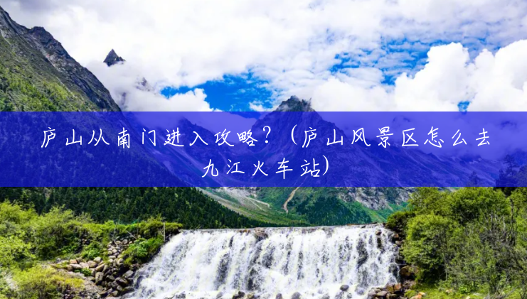 庐山从南门进入攻略?(庐山风景区怎么去九江火车站) 庐山从南门进入攻略?(庐山风景区怎么去九江火车站)