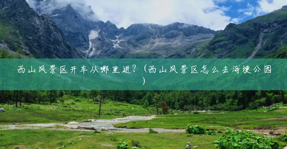 西山风景区开车从哪里进?(西山风景区怎么去海埂公园) 西山风景区开车从哪里进?(西山风景区怎么去海埂公园)