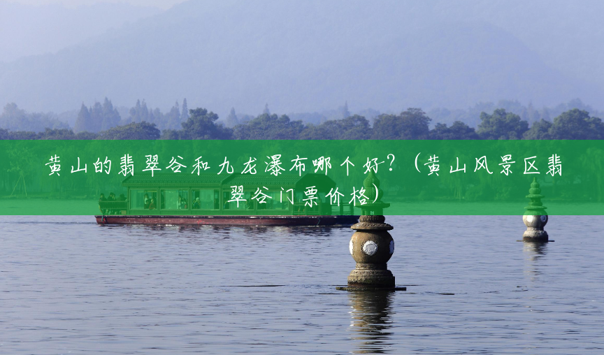 黄山的翡翠谷和九龙瀑布哪个好?(黄山风景区翡翠谷门票价格) 黄山的翡翠谷和九龙瀑布哪个好?(黄山风景区翡翠谷门票价格)