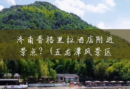 济南香格里拉酒店附近景点？(五龙潭风景区 酒店有哪些)