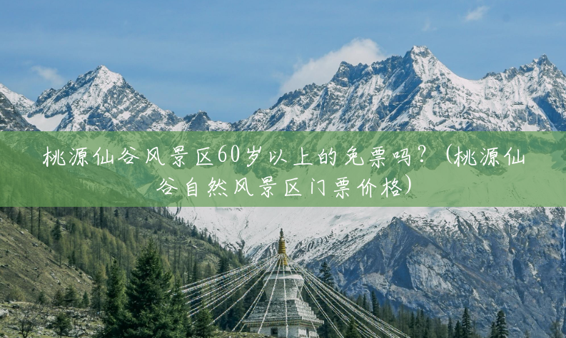 桃源仙谷风景区60岁以上的免票吗?(桃源仙谷自然风景区门票价格) 桃源仙谷风景区60岁以上的免票吗?(桃源仙谷自然风景区门票价格)