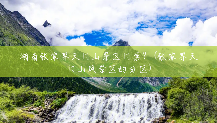 湖南张家界天门山景区门票?(张家界天门山风景区的分区) 湖南张家界天门山景区门票?(张家界天门山风景区的分区)