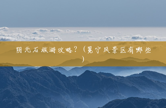 阴元石旅游攻略?(冕宁风景区有哪些) 阴元石旅游攻略?(冕宁风景区有哪些)